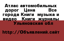 Атлас автомобильных дорог › Цена ­ 50 - Все города Книги, музыка и видео » Книги, журналы   . Ульяновская обл.